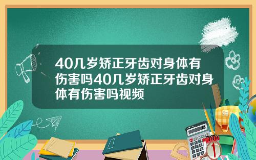 40几岁矫正牙齿对身体有伤害吗40几岁矫正牙齿对身体有伤害吗视频