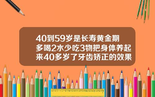 40到59岁是长寿黄金期多喝2水少吃3物把身体养起来40多岁了牙齿矫正的效果怎么样