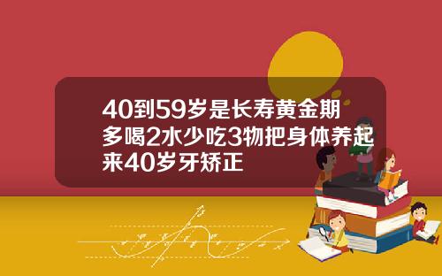 40到59岁是长寿黄金期多喝2水少吃3物把身体养起来40岁牙矫正