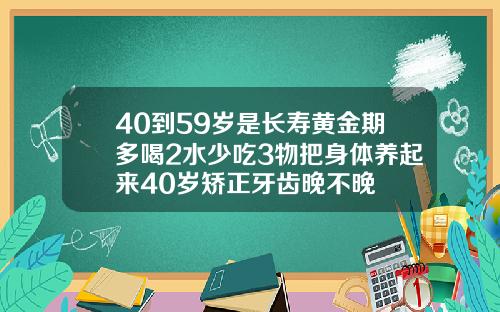 40到59岁是长寿黄金期多喝2水少吃3物把身体养起来40岁矫正牙齿晚不晚