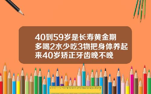 40到59岁是长寿黄金期多喝2水少吃3物把身体养起来40岁矫正牙齿晚不晚