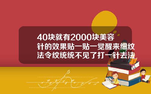40块就有2000块美容针的效果贴一贴一觉醒来细纹法令纹统统不见了打一针去法令纹玻尿酸多钱