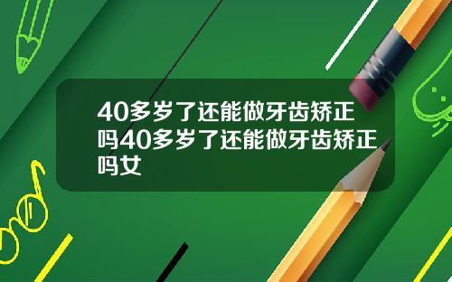 40多岁了还能做牙齿矫正吗40多岁了还能做牙齿矫正吗女
