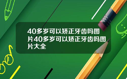 40多岁可以矫正牙齿吗图片40多岁可以矫正牙齿吗图片大全