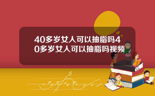 40多岁女人可以抽脂吗40多岁女人可以抽脂吗视频
