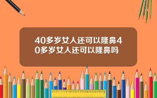 40多岁女人还可以隆鼻40多岁女人还可以隆鼻吗