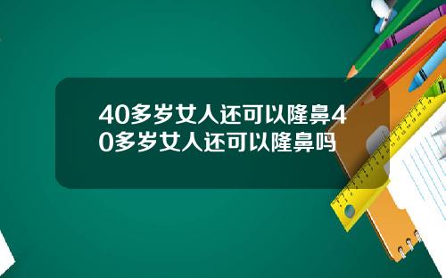 40多岁女人还可以隆鼻40多岁女人还可以隆鼻吗