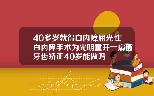 40多岁就得白内障屈光性白内障手术为光明重开一扇窗牙齿矫正40岁能做吗