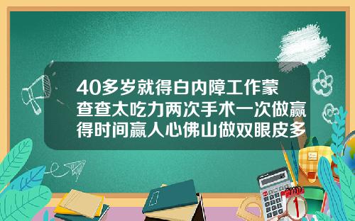 40多岁就得白内障工作蒙查查太吃力两次手术一次做赢得时间赢人心佛山做双眼皮多少钱一次