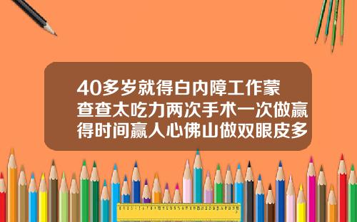 40多岁就得白内障工作蒙查查太吃力两次手术一次做赢得时间赢人心佛山做双眼皮多少钱一次