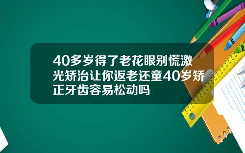 40多岁得了老花眼别慌激光矫治让你返老还童40岁矫正牙齿容易松动吗