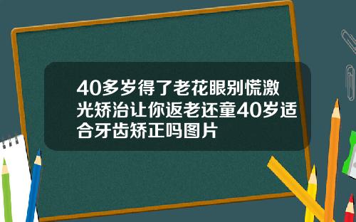 40多岁得了老花眼别慌激光矫治让你返老还童40岁适合牙齿矫正吗图片