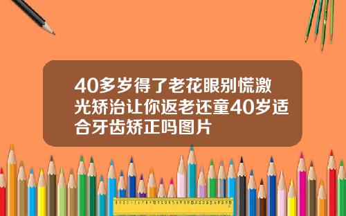 40多岁得了老花眼别慌激光矫治让你返老还童40岁适合牙齿矫正吗图片