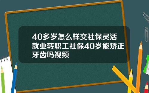 40多岁怎么样交社保灵活就业转职工社保40岁能矫正牙齿吗视频