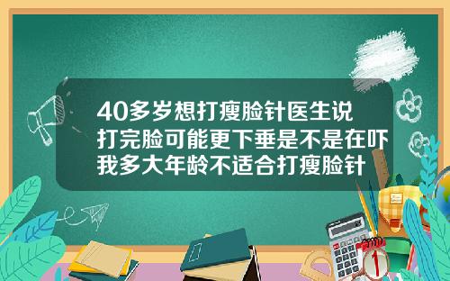 40多岁想打瘦脸针医生说打完脸可能更下垂是不是在吓我多大年龄不适合打瘦脸针