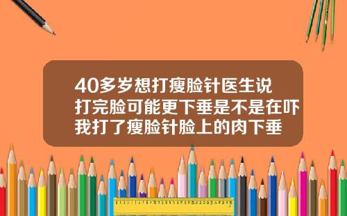 40多岁想打瘦脸针医生说打完脸可能更下垂是不是在吓我打了瘦脸针脸上的肉下垂