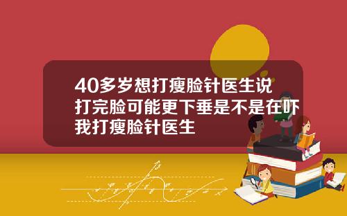40多岁想打瘦脸针医生说打完脸可能更下垂是不是在吓我打瘦脸针医生
