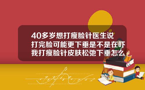 40多岁想打瘦脸针医生说打完脸可能更下垂是不是在吓我打瘦脸针皮肤松弛下垂怎么回事