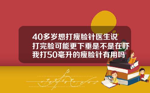 40多岁想打瘦脸针医生说打完脸可能更下垂是不是在吓我打50毫升的瘦脸针有用吗知乎