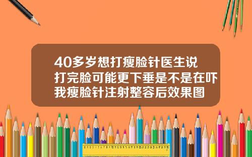 40多岁想打瘦脸针医生说打完脸可能更下垂是不是在吓我瘦脸针注射整容后效果图
