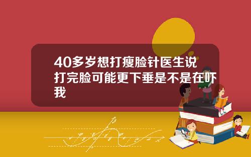40多岁想打瘦脸针医生说打完脸可能更下垂是不是在吓我