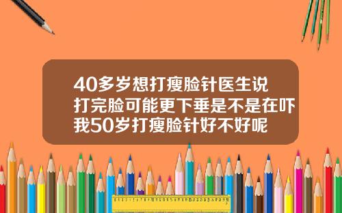 40多岁想打瘦脸针医生说打完脸可能更下垂是不是在吓我50岁打瘦脸针好不好呢