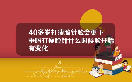 40多岁打瘦脸针脸会更下垂吗打瘦脸针什么时候脸开始有变化