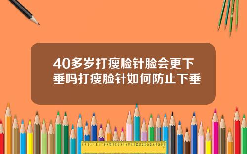 40多岁打瘦脸针脸会更下垂吗打瘦脸针如何防止下垂