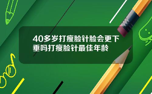 40多岁打瘦脸针脸会更下垂吗打瘦脸针最佳年龄