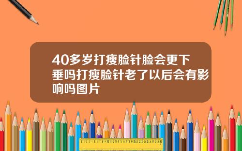 40多岁打瘦脸针脸会更下垂吗打瘦脸针老了以后会有影响吗图片