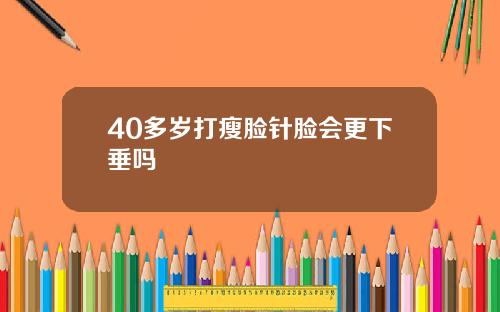 40多岁打瘦脸针脸会更下垂吗