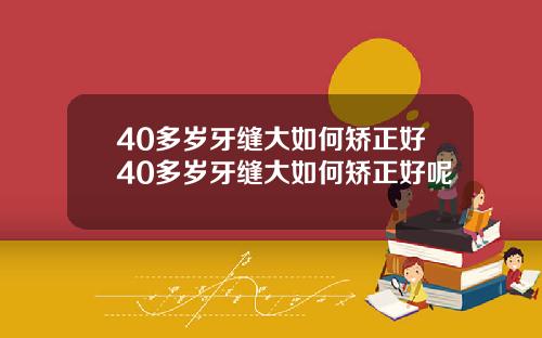 40多岁牙缝大如何矫正好40多岁牙缝大如何矫正好呢
