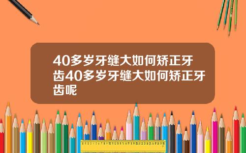 40多岁牙缝大如何矫正牙齿40多岁牙缝大如何矫正牙齿呢