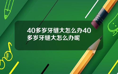 40多岁牙缝大怎么办40多岁牙缝大怎么办呢