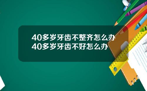 40多岁牙齿不整齐怎么办40多岁牙齿不好怎么办