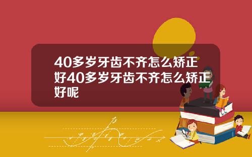 40多岁牙齿不齐怎么矫正好40多岁牙齿不齐怎么矫正好呢