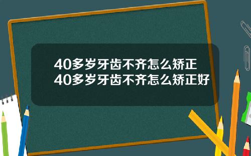 40多岁牙齿不齐怎么矫正40多岁牙齿不齐怎么矫正好