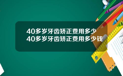 40多岁牙齿矫正费用多少40多岁牙齿矫正费用多少钱