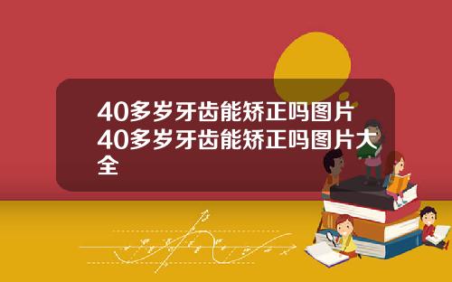 40多岁牙齿能矫正吗图片40多岁牙齿能矫正吗图片大全