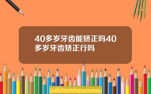 40多岁牙齿能矫正吗40多岁牙齿矫正行吗
