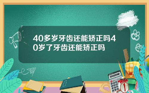 40多岁牙齿还能矫正吗40岁了牙齿还能矫正吗