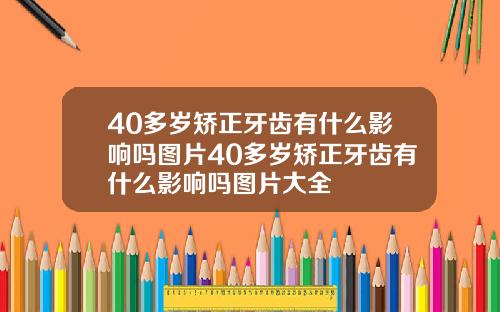 40多岁矫正牙齿有什么影响吗图片40多岁矫正牙齿有什么影响吗图片大全