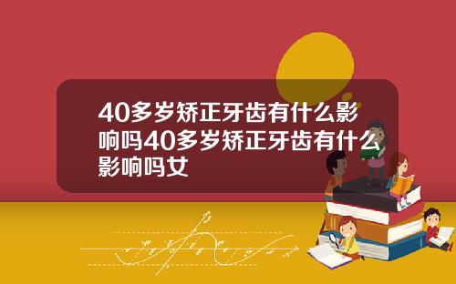 40多岁矫正牙齿有什么影响吗40多岁矫正牙齿有什么影响吗女