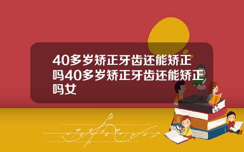 40多岁矫正牙齿还能矫正吗40多岁矫正牙齿还能矫正吗女