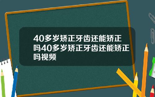 40多岁矫正牙齿还能矫正吗40多岁矫正牙齿还能矫正吗视频