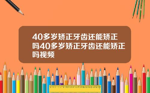 40多岁矫正牙齿还能矫正吗40多岁矫正牙齿还能矫正吗视频