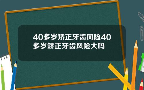 40多岁矫正牙齿风险40多岁矫正牙齿风险大吗