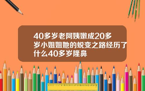 40多岁老阿姨嫩成20多岁小姐姐她的蜕变之路经历了什么40多岁隆鼻