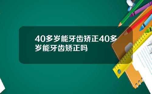 40多岁能牙齿矫正40多岁能牙齿矫正吗
