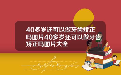 40多岁还可以做牙齿矫正吗图片40多岁还可以做牙齿矫正吗图片大全